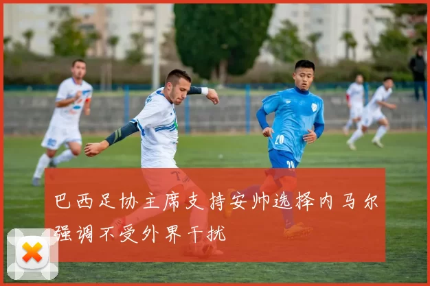 巴西足协主席支持安帅选择内马尔强调不受外界干扰