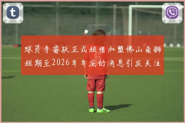 球员李睿跃正式租借加盟佛山南狮租期至2026年年底的消息引发关注