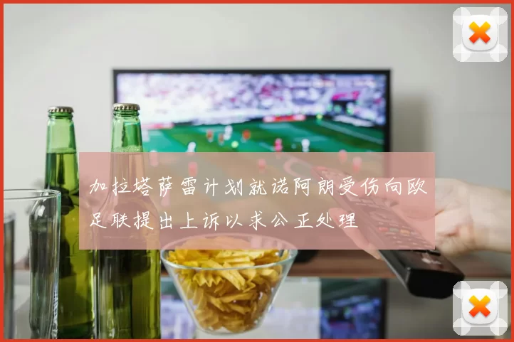 加拉塔萨雷计划就诺阿朗受伤向欧足联提出上诉以求公正处理