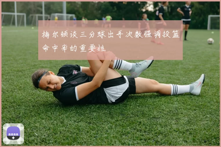 梅尔顿谈三分球出手次数强调投篮命中率的重要性