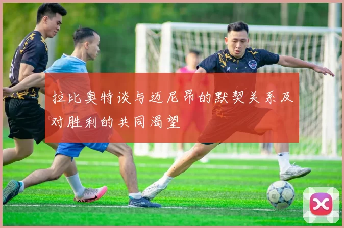 拉比奥特谈与迈尼昂的默契关系及对胜利的共同渴望