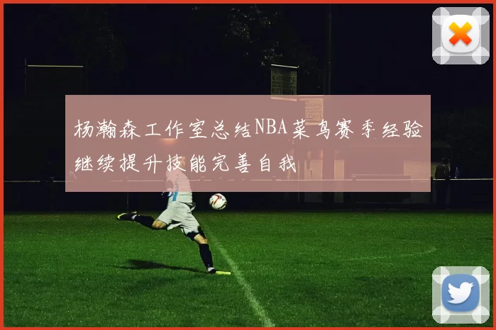 杨瀚森工作室总结NBA菜鸟赛季经验继续提升技能完善自我