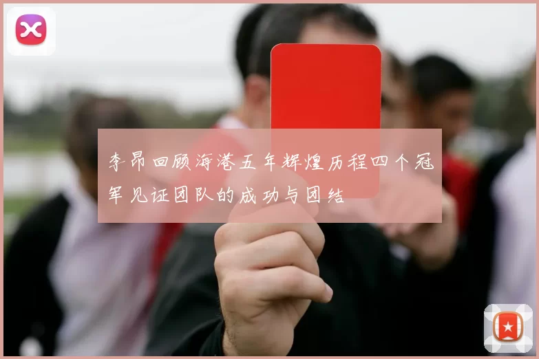 李昂回顾海港五年辉煌历程四个冠军见证团队的成功与团结