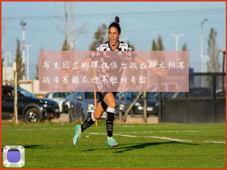 布克因左脚踝扭伤出战成疑太阳客战活塞能否迎来胜利考验