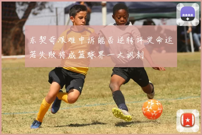 东契奇艰难申诉能否逆转评奖命运若失败将成篮球界一大讽刺