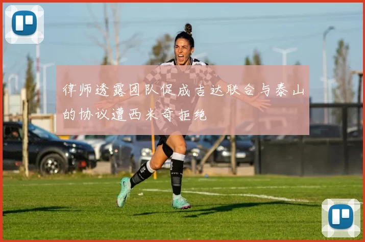 律师透露团队促成吉达联合与泰山的协议遭西米奇拒绝