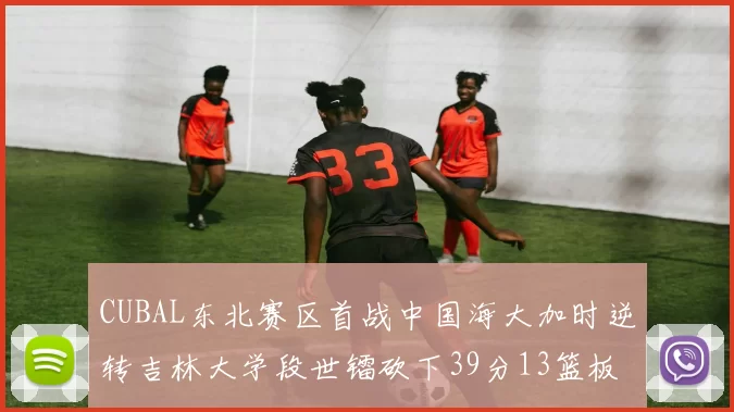 CUBAL东北赛区首战中国海大加时逆转吉林大学段世镭砍下39分13篮板5助攻