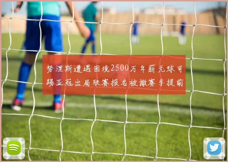 努涅斯遭遇困境2500万年薪无球可踢亚冠出局联赛报名被撤赛季提前结束
