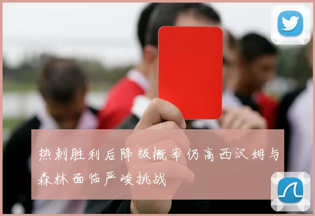 热刺胜利后降级概率仍高西汉姆与森林面临严峻挑战