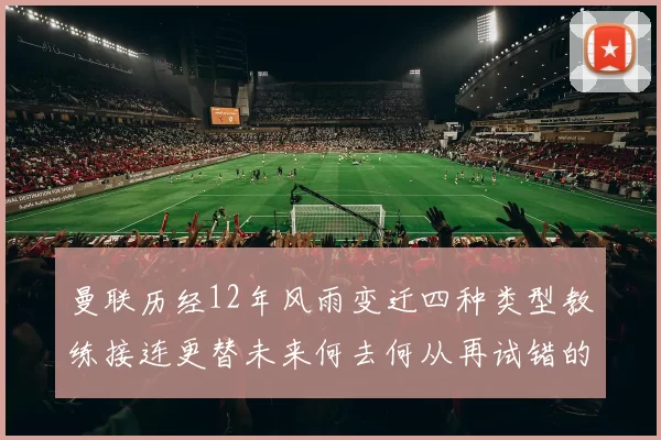 曼联历经12年风雨变迁四种类型教练接连更替未来何去何从再试错的空间有多少