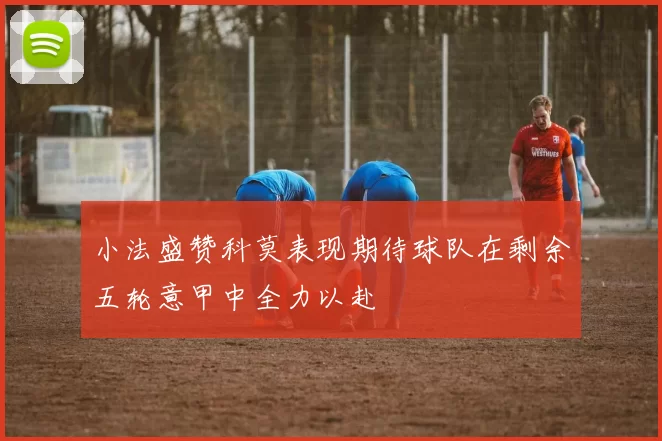 小法盛赞科莫表现期待球队在剩余五轮意甲中全力以赴