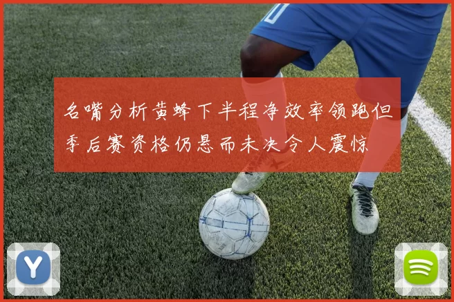 名嘴分析黄蜂下半程净效率领跑但季后赛资格仍悬而未决令人震惊