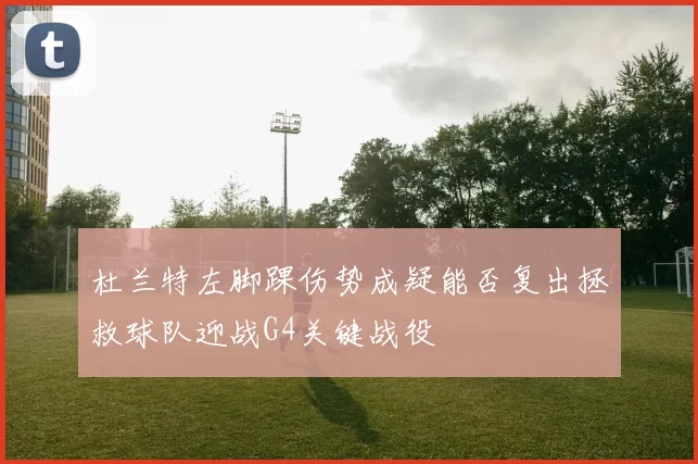 杜兰特左脚踝伤势成疑能否复出拯救球队迎战G4关键战役