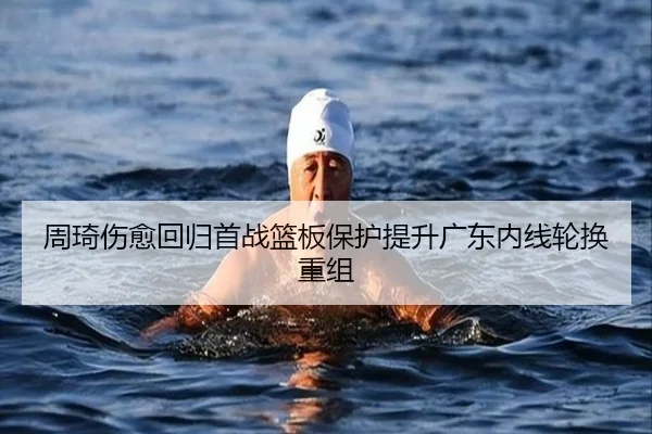 周琦伤愈回归首战篮板保护提升广东内线轮换重组（kaiyun）